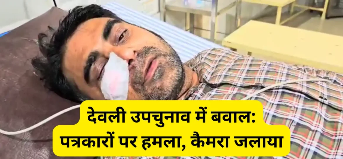 देवली उपचुनाव में बवाल पत्रकारों पर हमला, कैमरा जलाया
